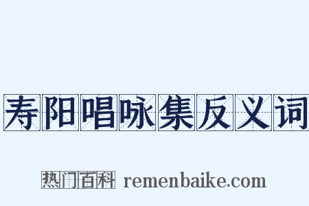 寿阳唱咏集反义词是什么意思的图片